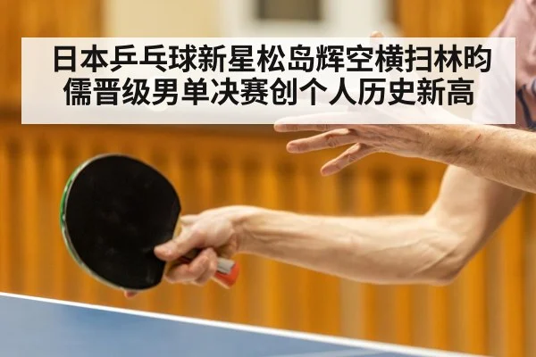 日本乒乓球新星松岛辉空横扫林昀儒晋级男单决赛创个人历史新高